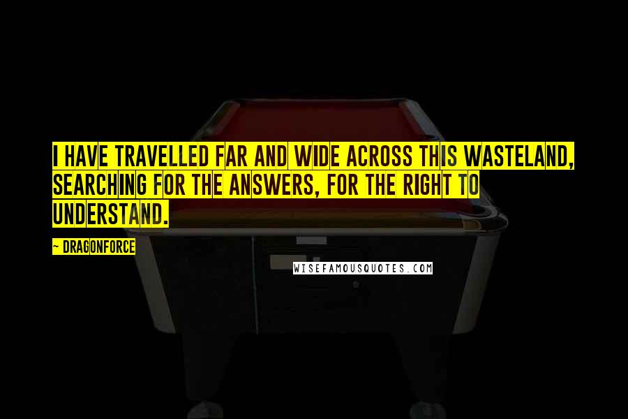 Dragonforce Quotes: I have travelled far and wide across this wasteland, searching for the answers, for the right to understand.
