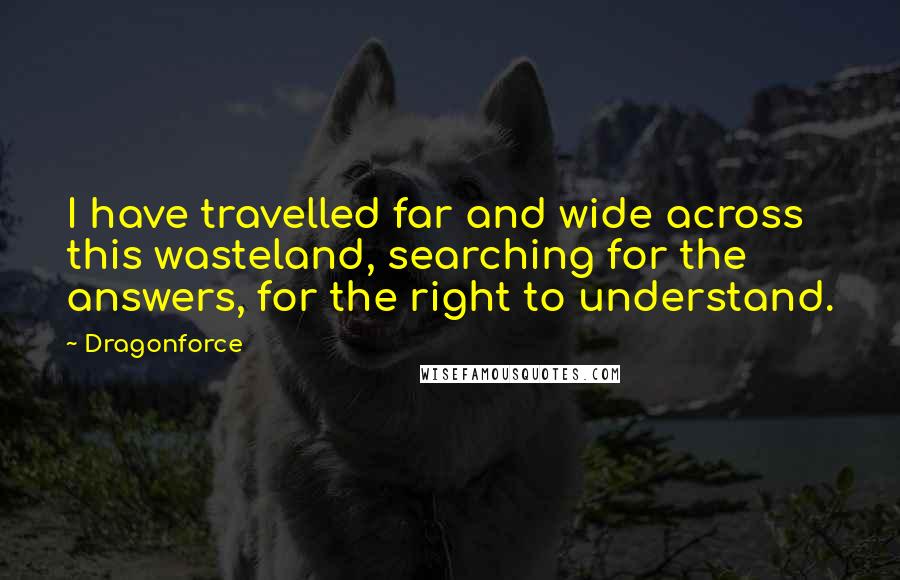 Dragonforce Quotes: I have travelled far and wide across this wasteland, searching for the answers, for the right to understand.