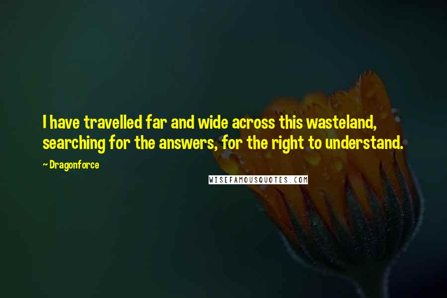 Dragonforce Quotes: I have travelled far and wide across this wasteland, searching for the answers, for the right to understand.