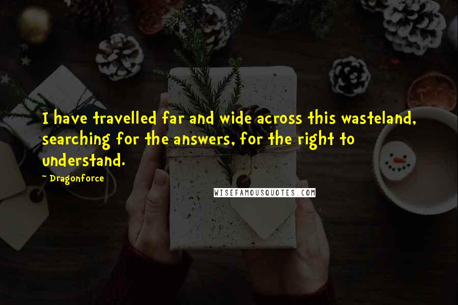 Dragonforce Quotes: I have travelled far and wide across this wasteland, searching for the answers, for the right to understand.