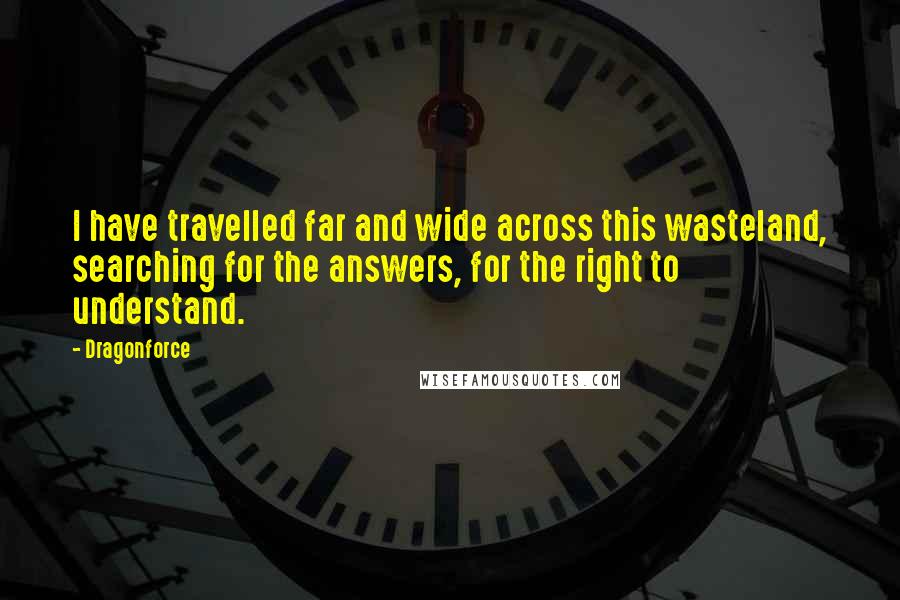 Dragonforce Quotes: I have travelled far and wide across this wasteland, searching for the answers, for the right to understand.