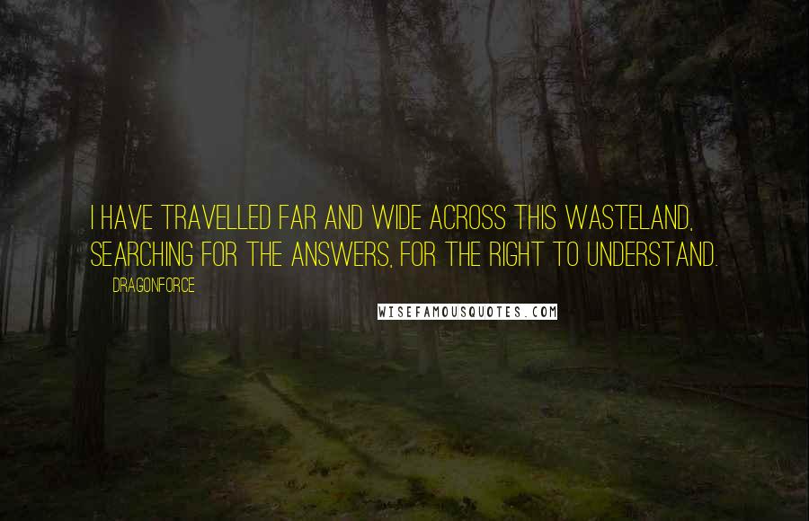 Dragonforce Quotes: I have travelled far and wide across this wasteland, searching for the answers, for the right to understand.