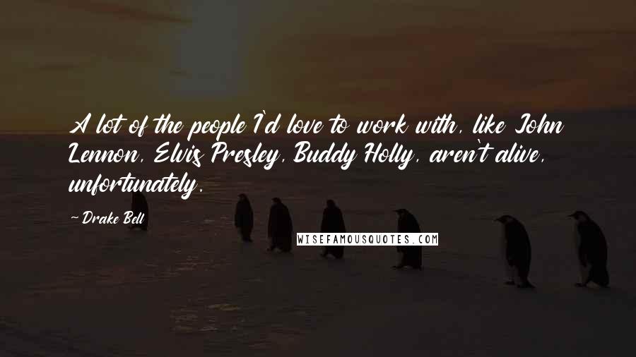 Drake Bell Quotes: A lot of the people I'd love to work with, like John Lennon, Elvis Presley, Buddy Holly, aren't alive, unfortunately.