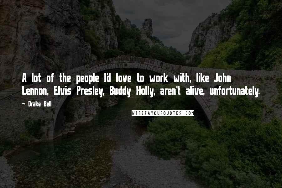 Drake Bell Quotes: A lot of the people I'd love to work with, like John Lennon, Elvis Presley, Buddy Holly, aren't alive, unfortunately.
