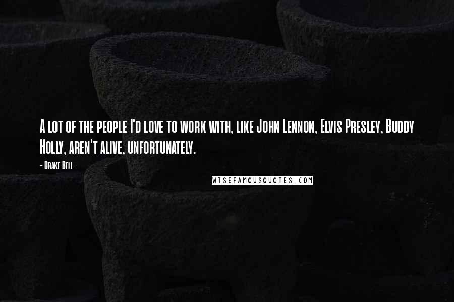 Drake Bell Quotes: A lot of the people I'd love to work with, like John Lennon, Elvis Presley, Buddy Holly, aren't alive, unfortunately.