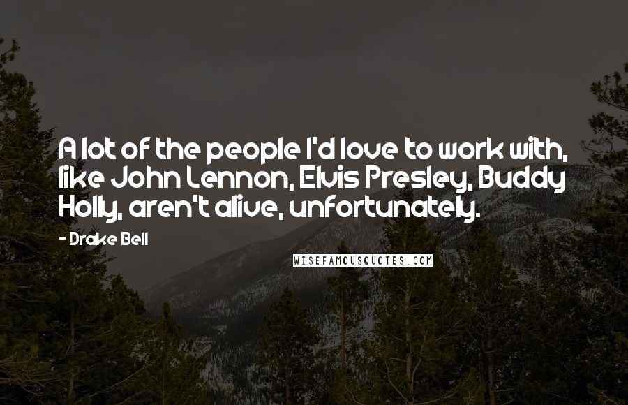 Drake Bell Quotes: A lot of the people I'd love to work with, like John Lennon, Elvis Presley, Buddy Holly, aren't alive, unfortunately.