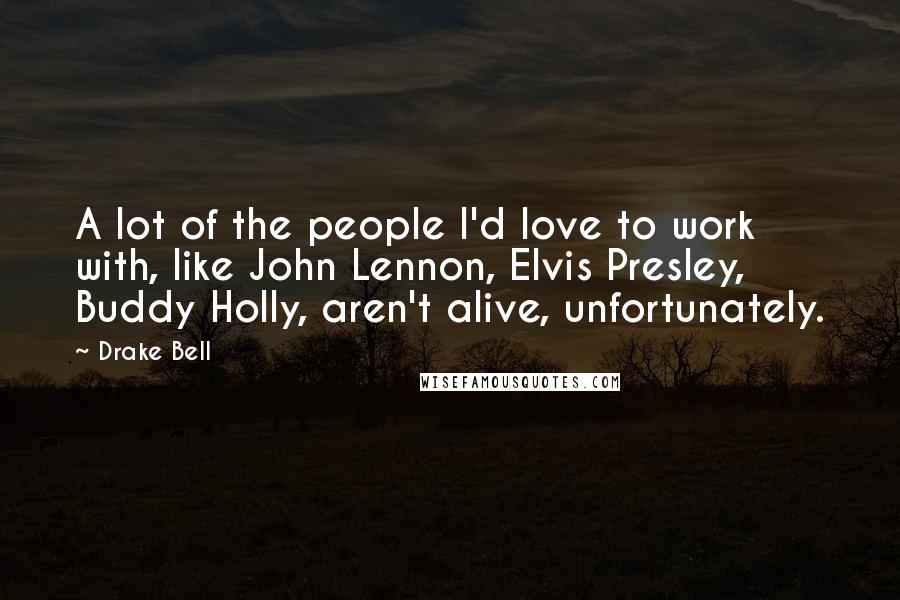 Drake Bell Quotes: A lot of the people I'd love to work with, like John Lennon, Elvis Presley, Buddy Holly, aren't alive, unfortunately.