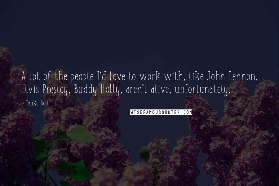 Drake Bell Quotes: A lot of the people I'd love to work with, like John Lennon, Elvis Presley, Buddy Holly, aren't alive, unfortunately.