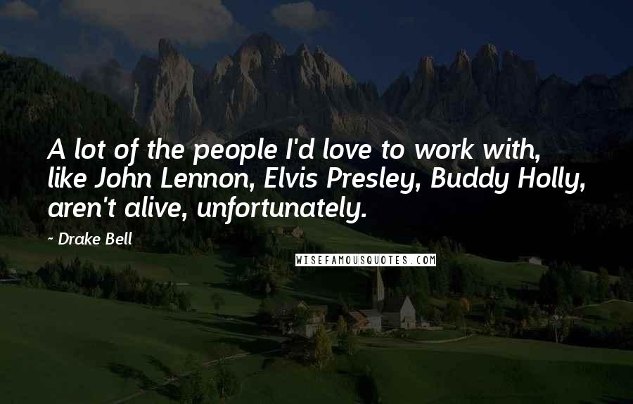 Drake Bell Quotes: A lot of the people I'd love to work with, like John Lennon, Elvis Presley, Buddy Holly, aren't alive, unfortunately.