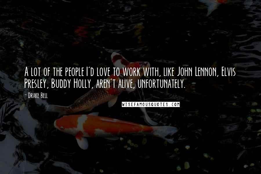 Drake Bell Quotes: A lot of the people I'd love to work with, like John Lennon, Elvis Presley, Buddy Holly, aren't alive, unfortunately.