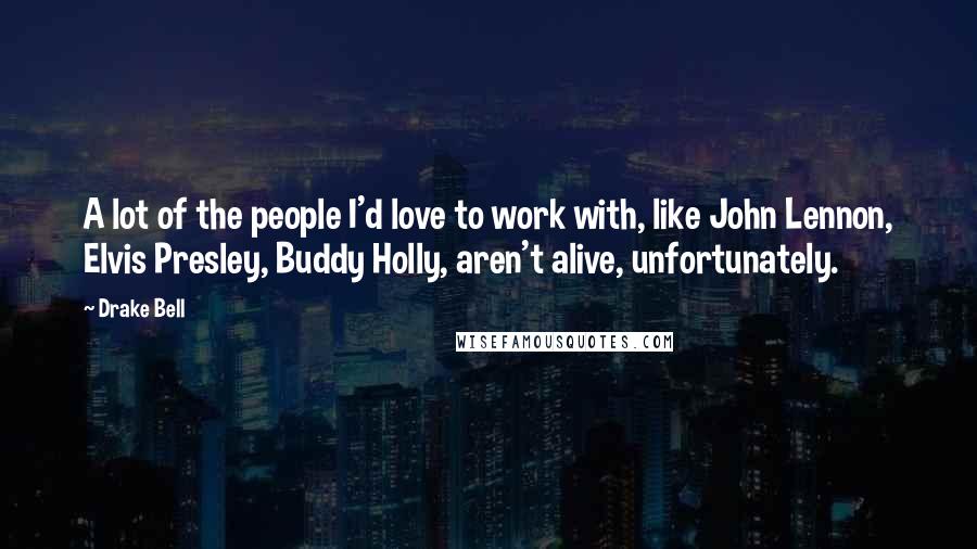 Drake Bell Quotes: A lot of the people I'd love to work with, like John Lennon, Elvis Presley, Buddy Holly, aren't alive, unfortunately.