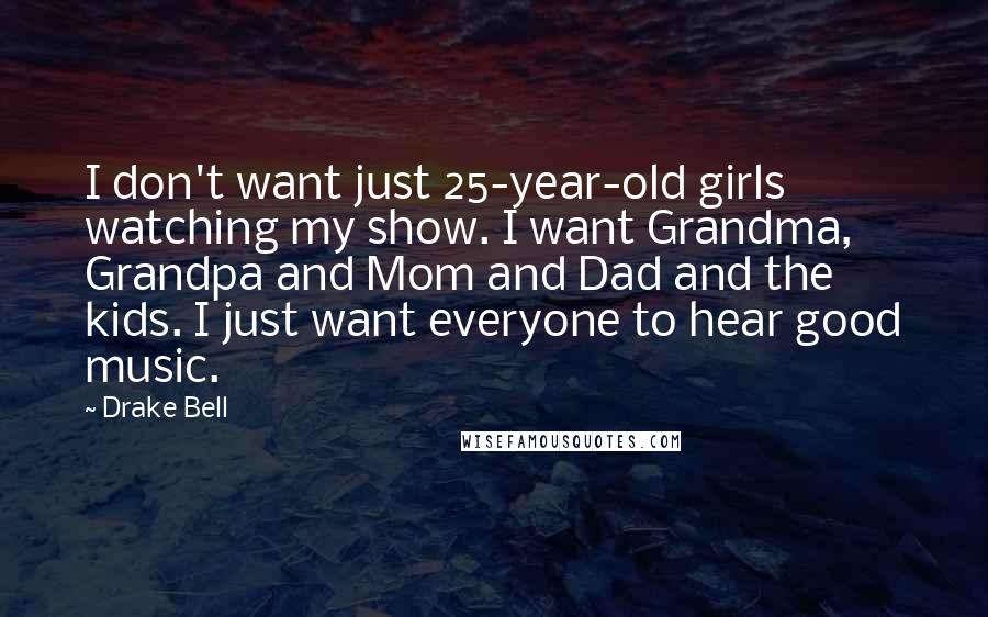 Drake Bell Quotes: I don't want just 25-year-old girls watching my show. I want Grandma, Grandpa and Mom and Dad and the kids. I just want everyone to hear good music.