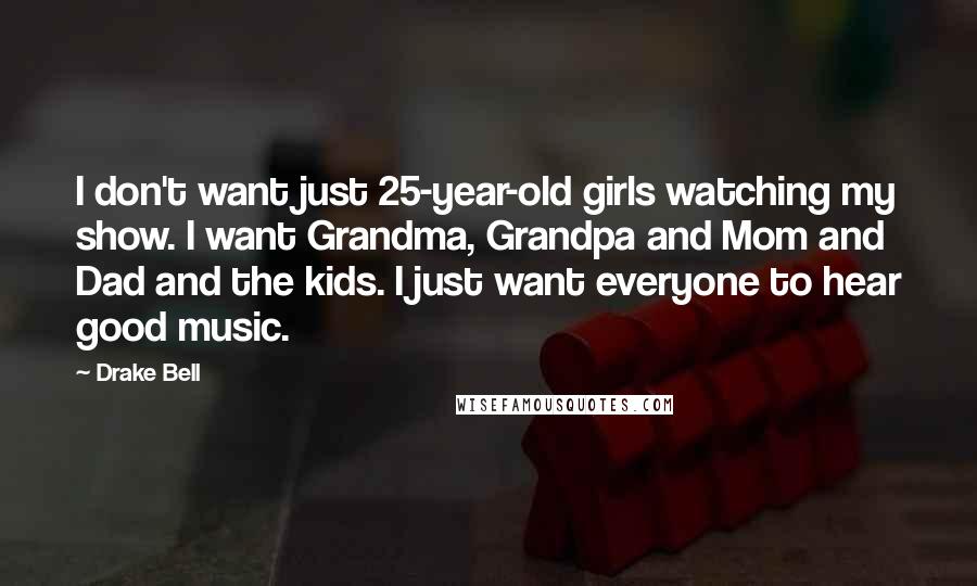 Drake Bell Quotes: I don't want just 25-year-old girls watching my show. I want Grandma, Grandpa and Mom and Dad and the kids. I just want everyone to hear good music.