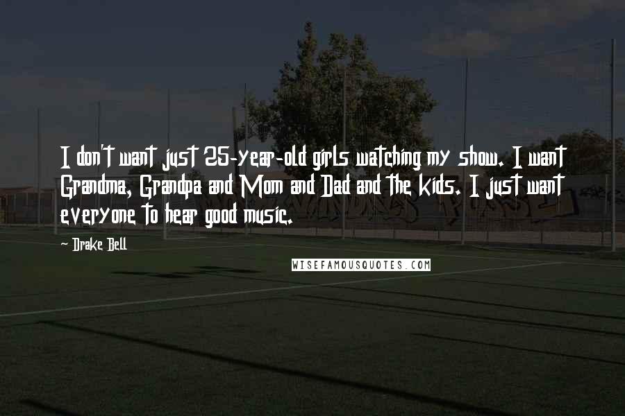 Drake Bell Quotes: I don't want just 25-year-old girls watching my show. I want Grandma, Grandpa and Mom and Dad and the kids. I just want everyone to hear good music.