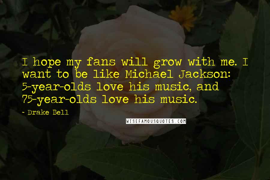 Drake Bell Quotes: I hope my fans will grow with me. I want to be like Michael Jackson: 5-year-olds love his music, and 75-year-olds love his music.