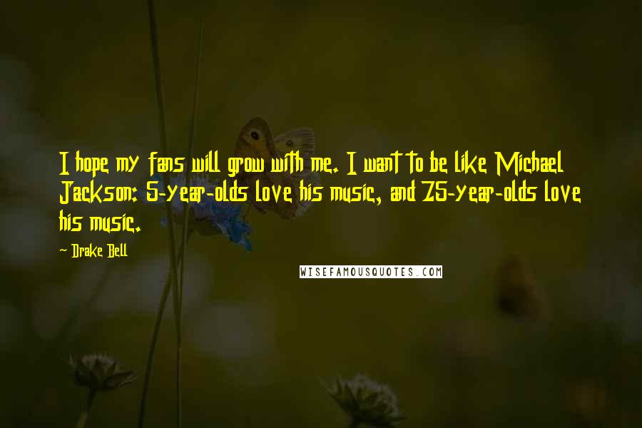 Drake Bell Quotes: I hope my fans will grow with me. I want to be like Michael Jackson: 5-year-olds love his music, and 75-year-olds love his music.