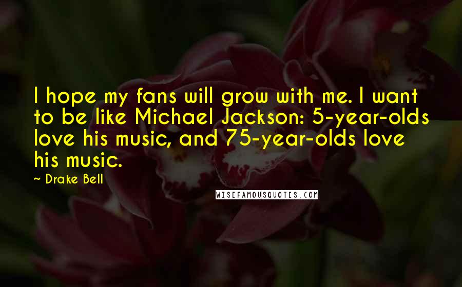 Drake Bell Quotes: I hope my fans will grow with me. I want to be like Michael Jackson: 5-year-olds love his music, and 75-year-olds love his music.