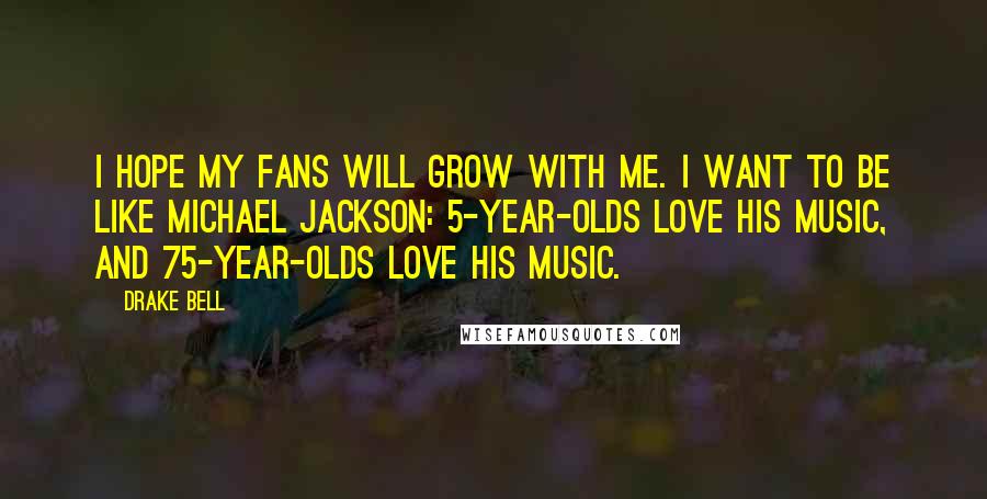 Drake Bell Quotes: I hope my fans will grow with me. I want to be like Michael Jackson: 5-year-olds love his music, and 75-year-olds love his music.