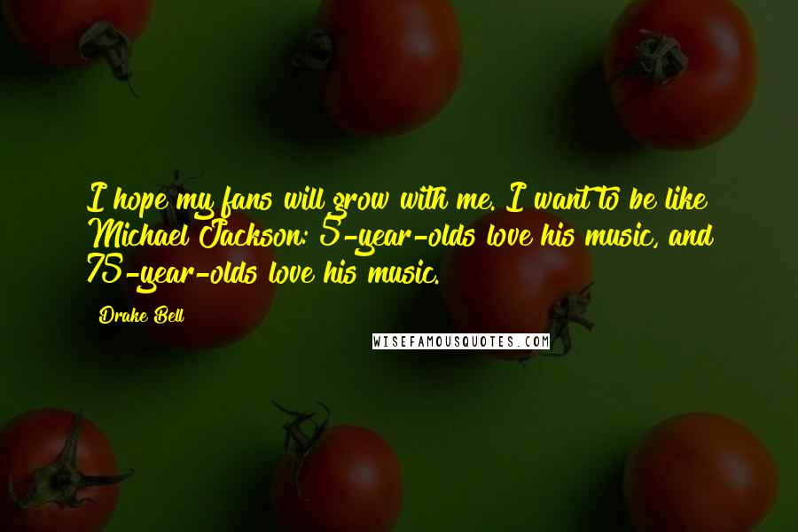 Drake Bell Quotes: I hope my fans will grow with me. I want to be like Michael Jackson: 5-year-olds love his music, and 75-year-olds love his music.