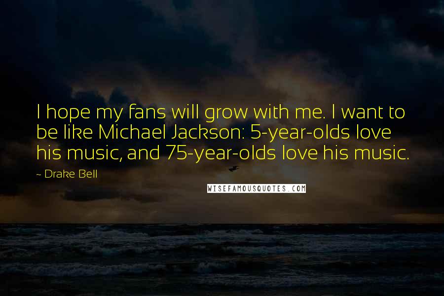 Drake Bell Quotes: I hope my fans will grow with me. I want to be like Michael Jackson: 5-year-olds love his music, and 75-year-olds love his music.