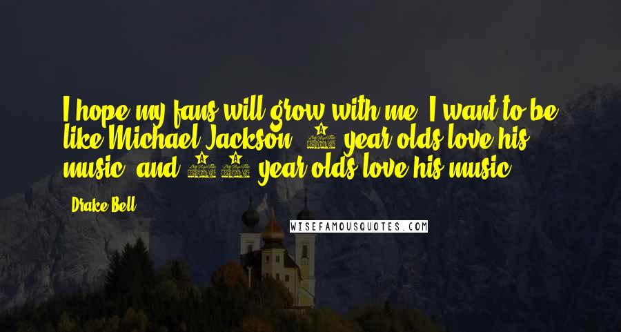Drake Bell Quotes: I hope my fans will grow with me. I want to be like Michael Jackson: 5-year-olds love his music, and 75-year-olds love his music.