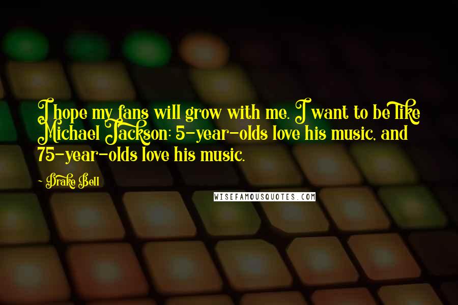 Drake Bell Quotes: I hope my fans will grow with me. I want to be like Michael Jackson: 5-year-olds love his music, and 75-year-olds love his music.