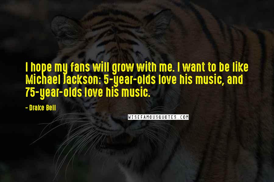 Drake Bell Quotes: I hope my fans will grow with me. I want to be like Michael Jackson: 5-year-olds love his music, and 75-year-olds love his music.