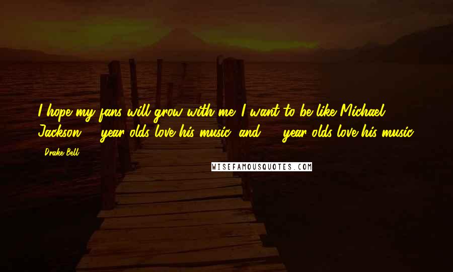 Drake Bell Quotes: I hope my fans will grow with me. I want to be like Michael Jackson: 5-year-olds love his music, and 75-year-olds love his music.