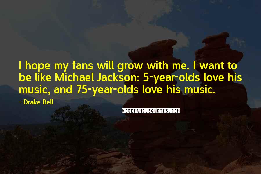 Drake Bell Quotes: I hope my fans will grow with me. I want to be like Michael Jackson: 5-year-olds love his music, and 75-year-olds love his music.