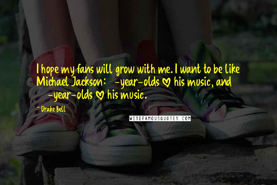 Drake Bell Quotes: I hope my fans will grow with me. I want to be like Michael Jackson: 5-year-olds love his music, and 75-year-olds love his music.