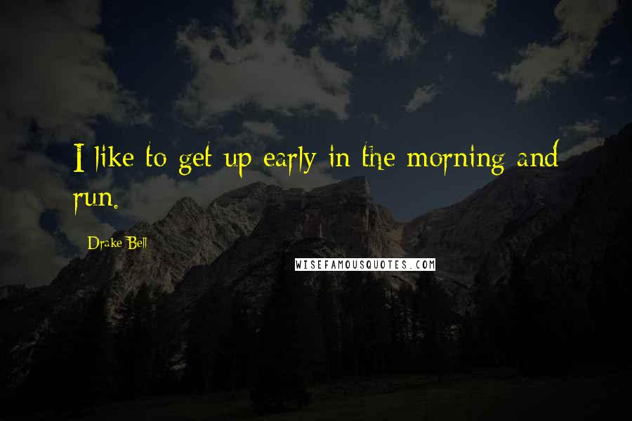 Drake Bell Quotes: I like to get up early in the morning and run.