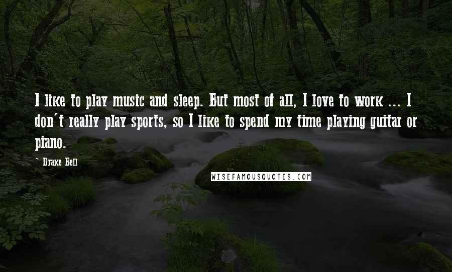 Drake Bell Quotes: I like to play music and sleep. But most of all, I love to work ... I don't really play sports, so I like to spend my time playing guitar or piano.