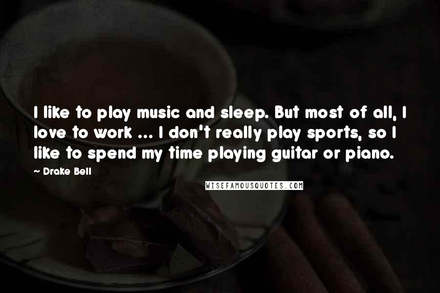 Drake Bell Quotes: I like to play music and sleep. But most of all, I love to work ... I don't really play sports, so I like to spend my time playing guitar or piano.