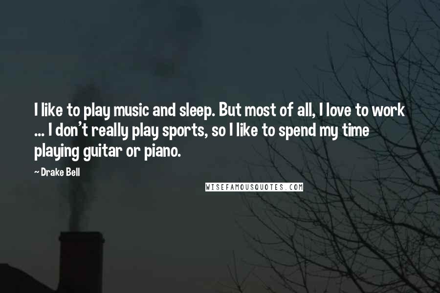 Drake Bell Quotes: I like to play music and sleep. But most of all, I love to work ... I don't really play sports, so I like to spend my time playing guitar or piano.