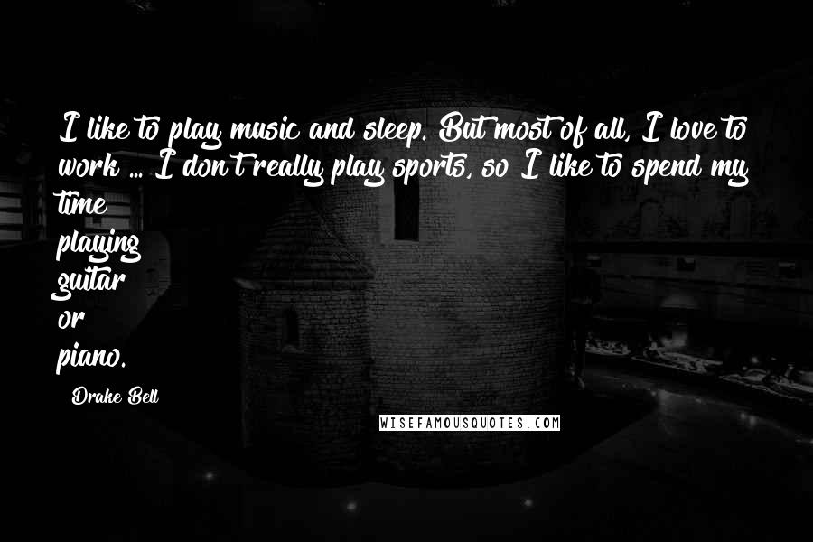 Drake Bell Quotes: I like to play music and sleep. But most of all, I love to work ... I don't really play sports, so I like to spend my time playing guitar or piano.