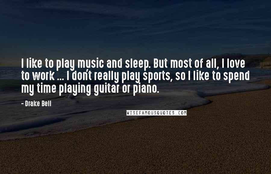 Drake Bell Quotes: I like to play music and sleep. But most of all, I love to work ... I don't really play sports, so I like to spend my time playing guitar or piano.