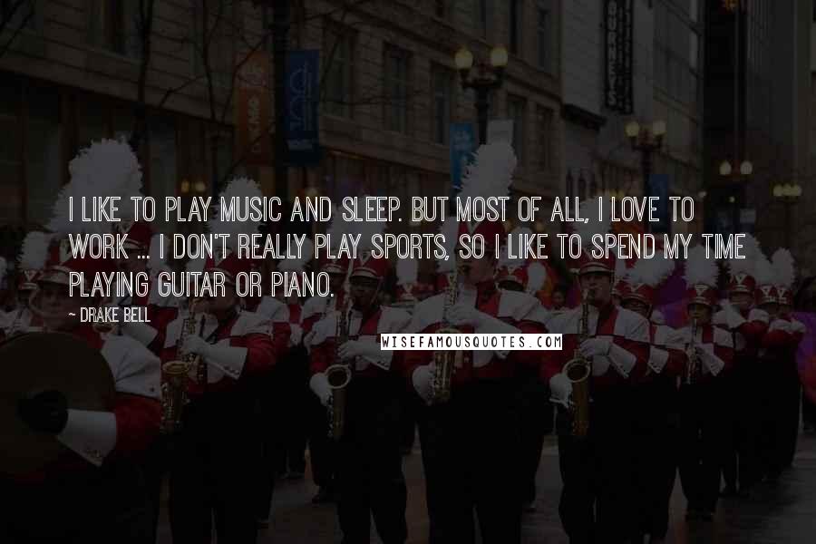 Drake Bell Quotes: I like to play music and sleep. But most of all, I love to work ... I don't really play sports, so I like to spend my time playing guitar or piano.
