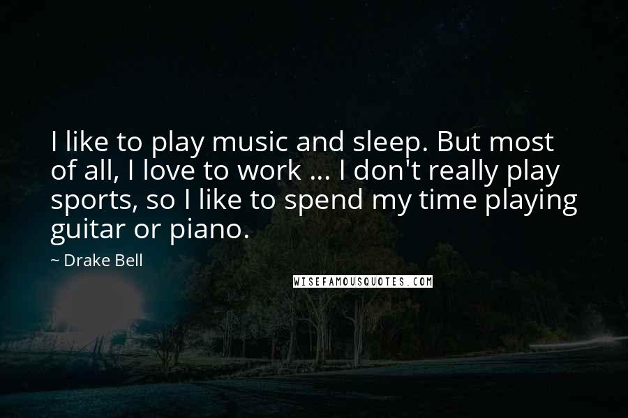 Drake Bell Quotes: I like to play music and sleep. But most of all, I love to work ... I don't really play sports, so I like to spend my time playing guitar or piano.