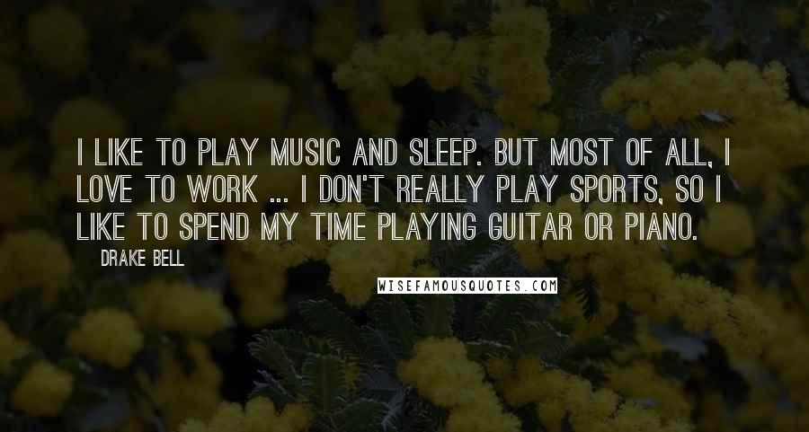 Drake Bell Quotes: I like to play music and sleep. But most of all, I love to work ... I don't really play sports, so I like to spend my time playing guitar or piano.