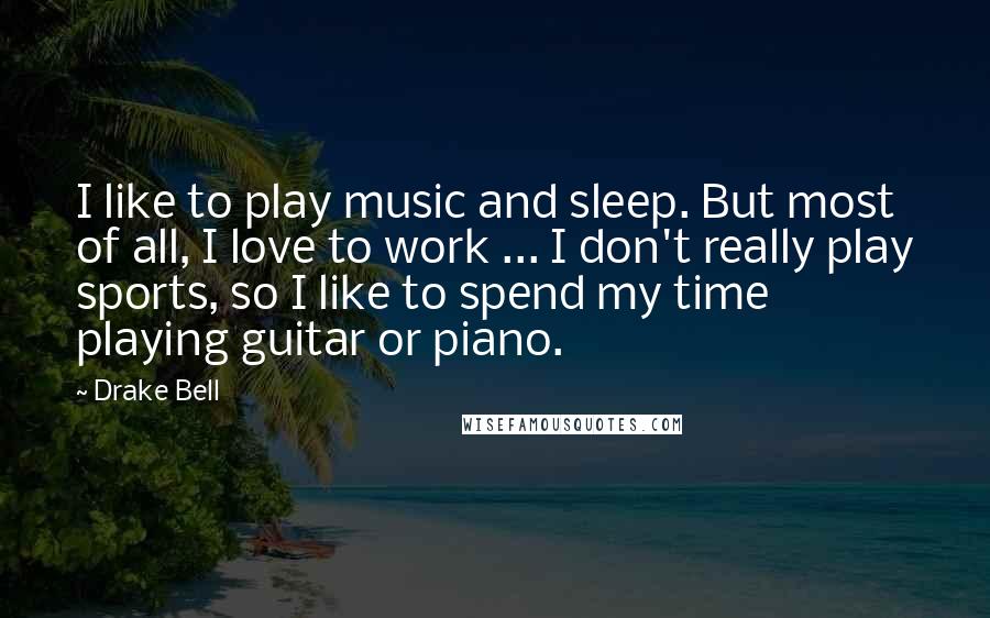 Drake Bell Quotes: I like to play music and sleep. But most of all, I love to work ... I don't really play sports, so I like to spend my time playing guitar or piano.