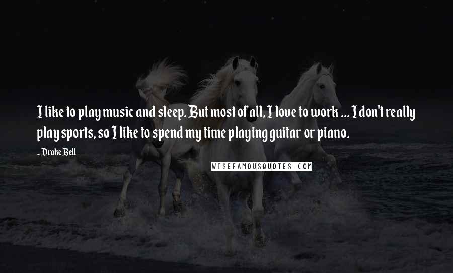 Drake Bell Quotes: I like to play music and sleep. But most of all, I love to work ... I don't really play sports, so I like to spend my time playing guitar or piano.