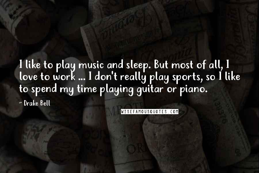 Drake Bell Quotes: I like to play music and sleep. But most of all, I love to work ... I don't really play sports, so I like to spend my time playing guitar or piano.