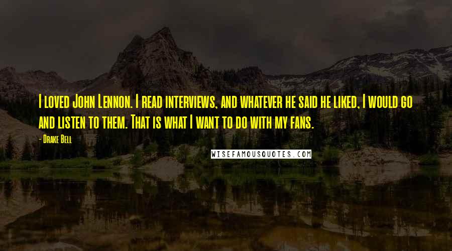 Drake Bell Quotes: I loved John Lennon. I read interviews, and whatever he said he liked, I would go and listen to them. That is what I want to do with my fans.