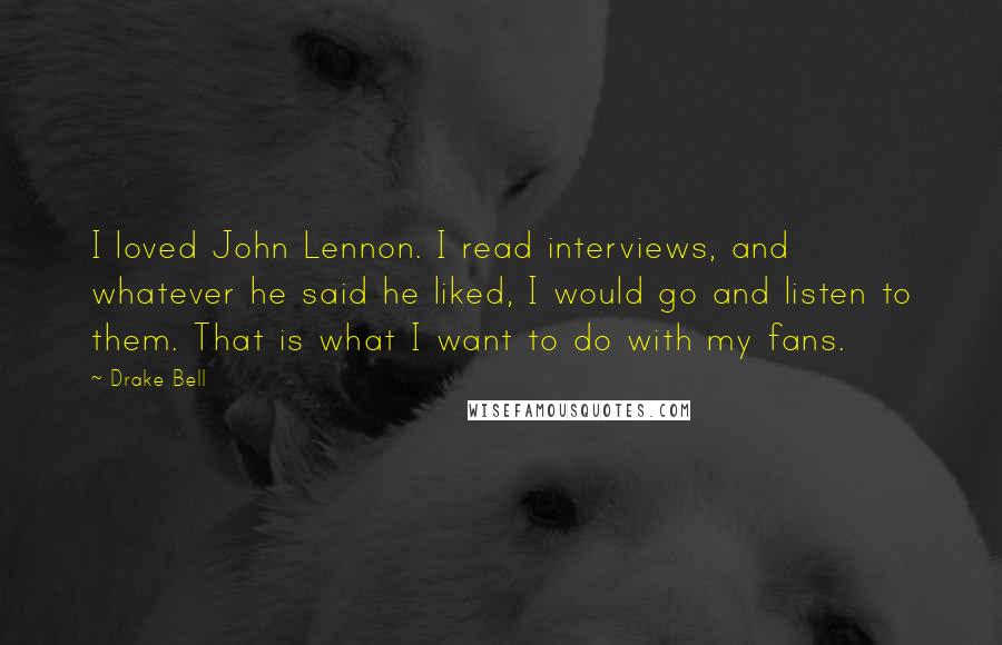 Drake Bell Quotes: I loved John Lennon. I read interviews, and whatever he said he liked, I would go and listen to them. That is what I want to do with my fans.