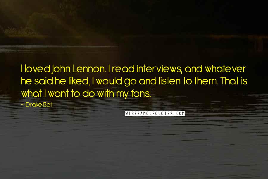 Drake Bell Quotes: I loved John Lennon. I read interviews, and whatever he said he liked, I would go and listen to them. That is what I want to do with my fans.