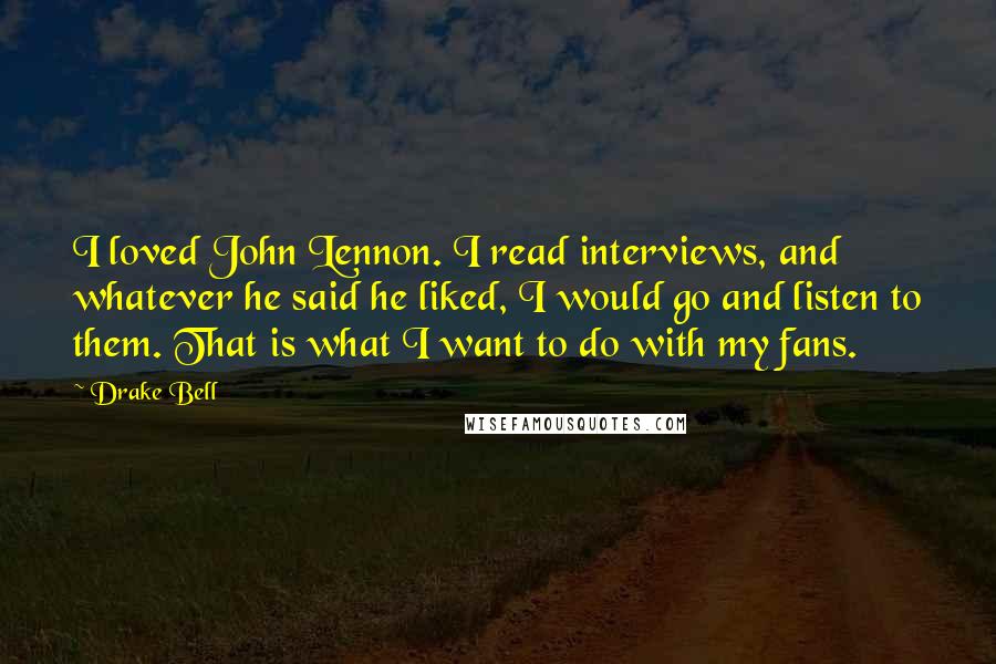 Drake Bell Quotes: I loved John Lennon. I read interviews, and whatever he said he liked, I would go and listen to them. That is what I want to do with my fans.