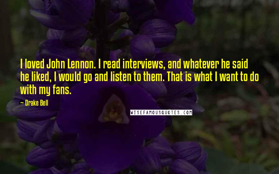 Drake Bell Quotes: I loved John Lennon. I read interviews, and whatever he said he liked, I would go and listen to them. That is what I want to do with my fans.