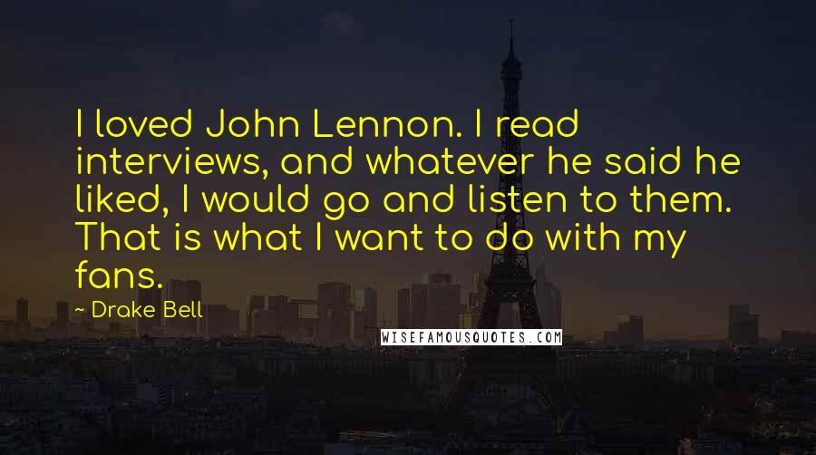 Drake Bell Quotes: I loved John Lennon. I read interviews, and whatever he said he liked, I would go and listen to them. That is what I want to do with my fans.