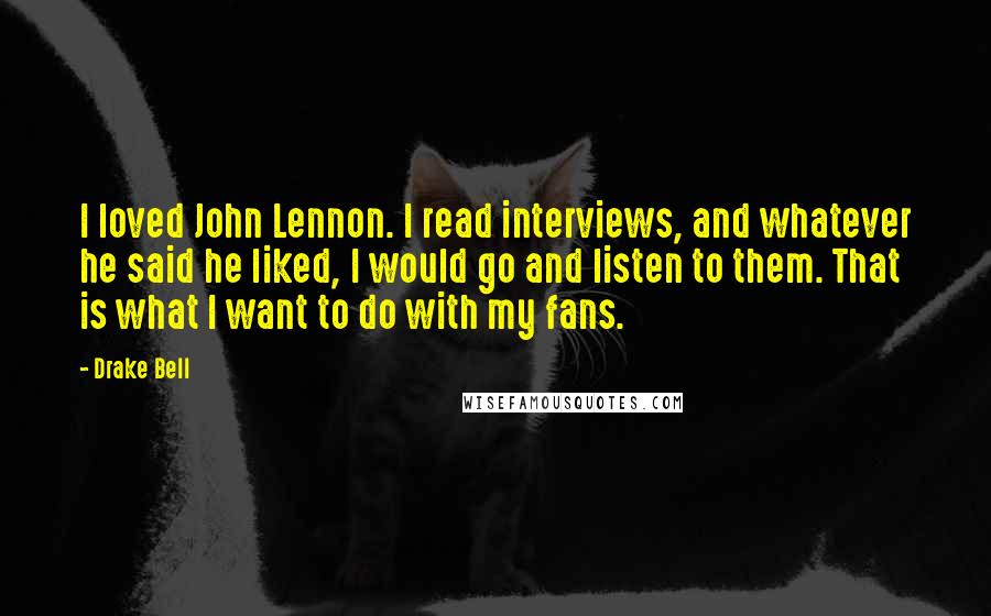 Drake Bell Quotes: I loved John Lennon. I read interviews, and whatever he said he liked, I would go and listen to them. That is what I want to do with my fans.