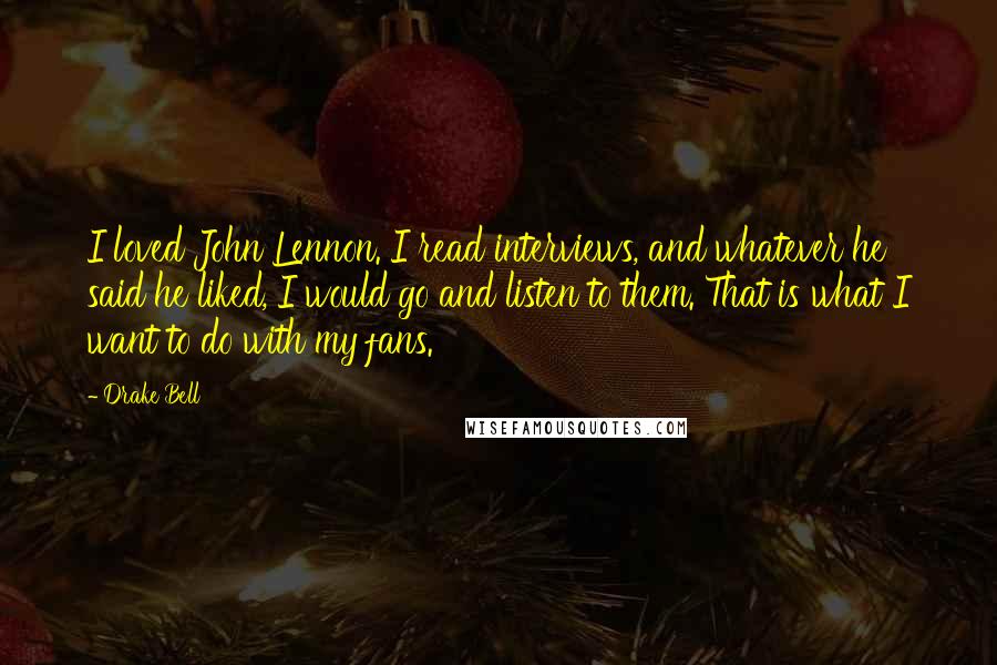 Drake Bell Quotes: I loved John Lennon. I read interviews, and whatever he said he liked, I would go and listen to them. That is what I want to do with my fans.